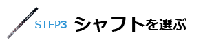 STEP3 シャフトを選ぶ